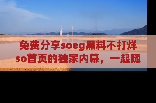 免费分享soeg黑料不打烊so首页的独家内幕,一起随时吃瓜吧!
