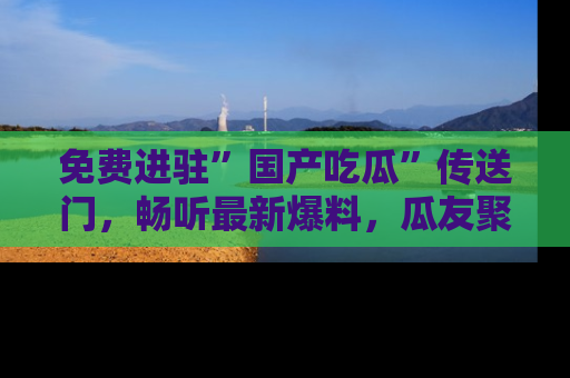 免费进驻”国产吃瓜”传送门,畅听最新爆料,瓜友聚集地等你!