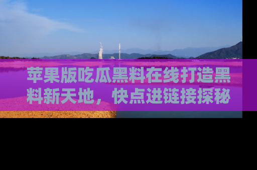 苹果版吃瓜黑料在线打造黑料新天地,快点进链接探秘!