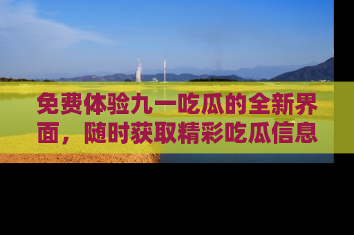 免费体验九一吃瓜的全新界面,随时获取精彩吃瓜信息!