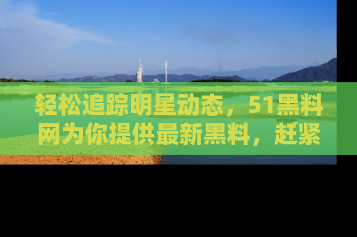 轻松追踪明星动态,51黑料网为你提供最新黑料,赶紧访问网址观看!