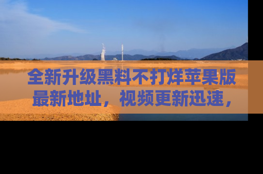 全新升级黑料不打烊苹果版最新地址,视频更新迅速,吃瓜从未如此精彩!