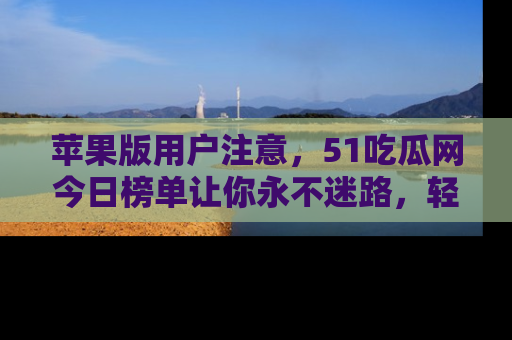苹果版用户注意,51吃瓜网今日榜单让你永不迷路,轻松吃瓜!