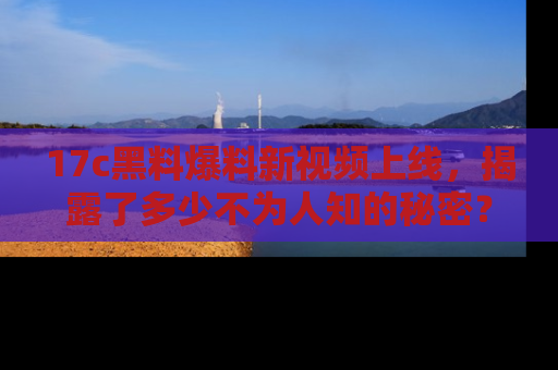 17c黑料爆料新视频上线,揭露了多少不为人知的秘密?