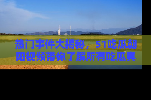 热门事件大揭秘，51吃瓜朝阳视频带你了解所有吃瓜真相