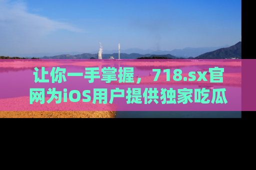 让你一手掌握,718.sx官网为iOS用户提供独家吃瓜内容!