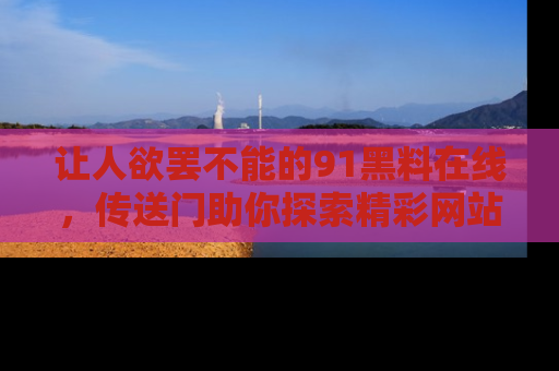 让人欲罢不能的91黑料在线,传送门助你探索精彩网站内幕!