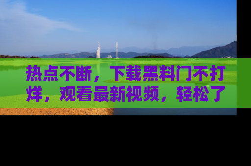 热点不断,下载黑料门不打烊,观看最新视频,轻松了解娱乐八卦!