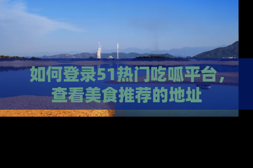 如何登录51热门吃呱平台，查看美食推荐的地址