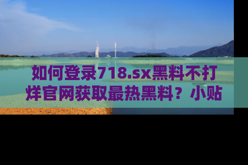 如何登录718.sx黑料不打烊官网获取最热黑料？小贴士带你快速上手！