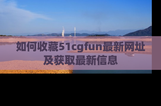 如何收藏51cgfun最新网址及获取最新信息