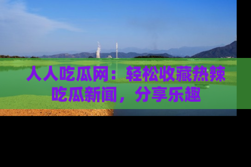 人人吃瓜网：轻松收藏热辣吃瓜新闻，分享乐趣