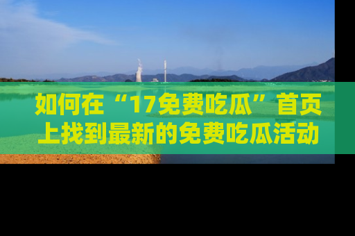如何在“17免费吃瓜”首页上找到最新的免费吃瓜活动和动态
