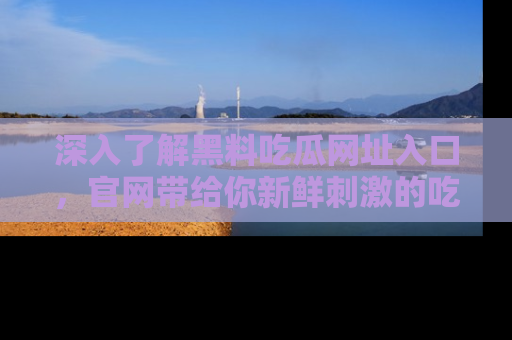 深入了解黑料吃瓜网址入口，官网带给你新鲜刺激的吃瓜体验！