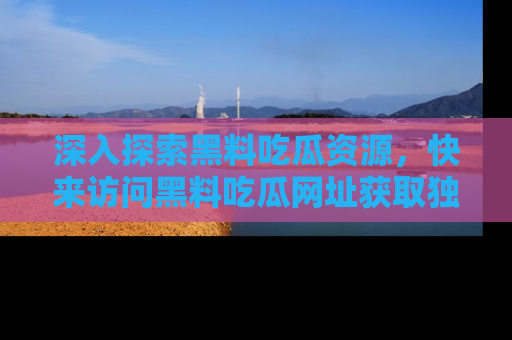 深入探索黑料吃瓜资源，快来访问黑料吃瓜网址获取独家内容！