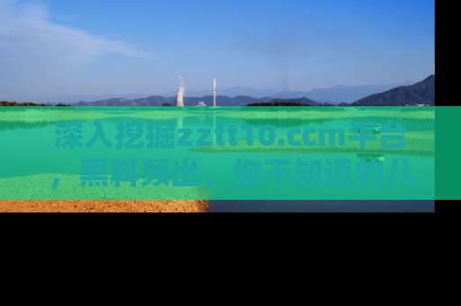 深入挖掘zztt10.ccm平台，黑料频出，你不知道的八卦尽在其中！