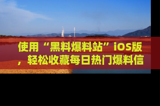 使用“黑料爆料站”iOS版，轻松收藏每日热门爆料信息！