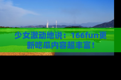 少女激动地说：166fun更新吃瓜内容超丰富！