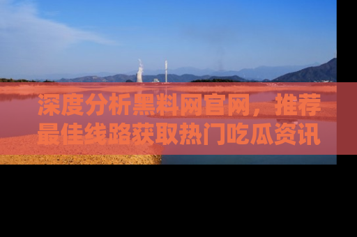 深度分析黑料网官网，推荐最佳线路获取热门吃瓜资讯
