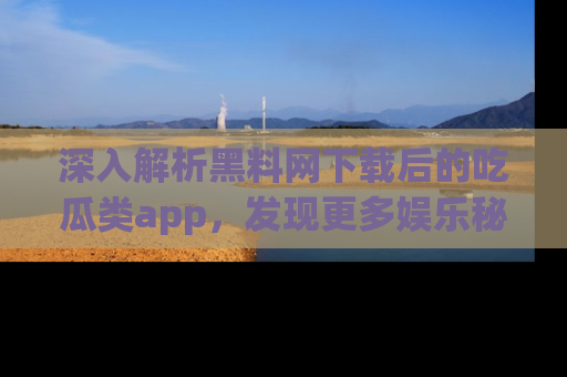 深入解析黑料网下载后的吃瓜类app，发现更多娱乐秘密