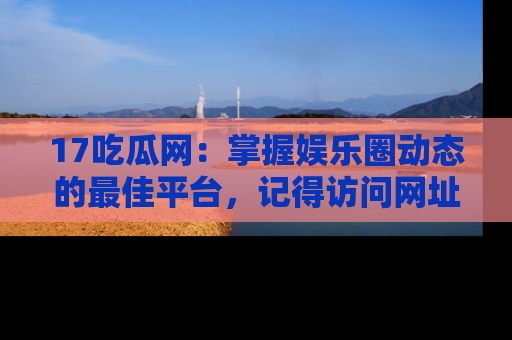 17吃瓜网:掌握娱乐圈动态的最佳平台,记得访问网址获取新鲜资讯!