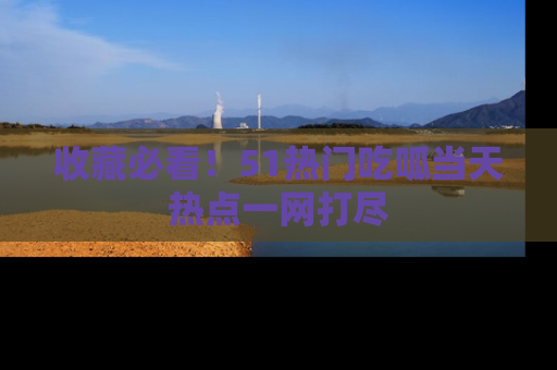 收藏必看!51热门吃呱当天热点一网打尽
