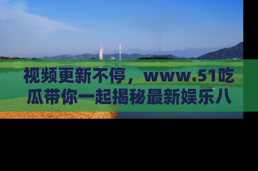 视频更新不停，www.51吃瓜带你一起揭秘最新娱乐八卦，畅享信息盛宴！