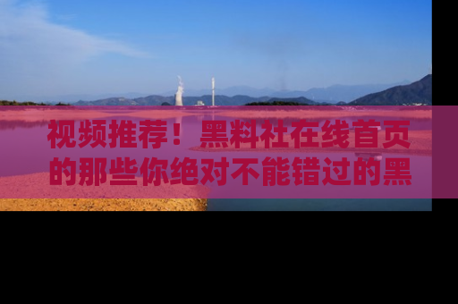 视频推荐！黑料社在线首页的那些你绝对不能错过的黑料
