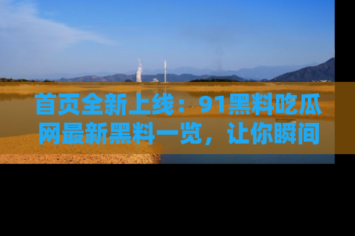首页全新上线:91黑料吃瓜网最新黑料一览,让你瞬间掌握