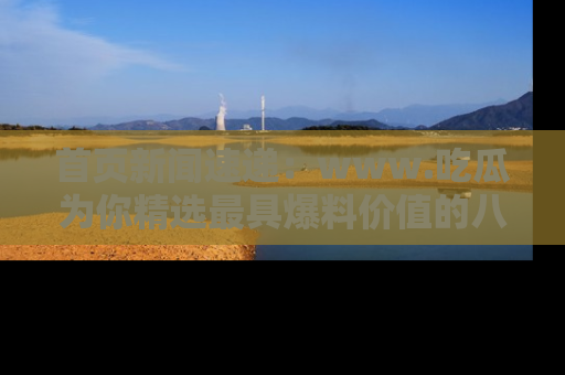 首页新闻速递:www.吃瓜为你精选最具爆料价值的八卦和趣闻!