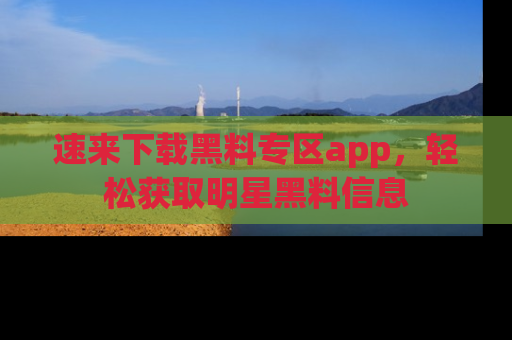 速来下载黑料专区app,轻松获取明星黑料信息