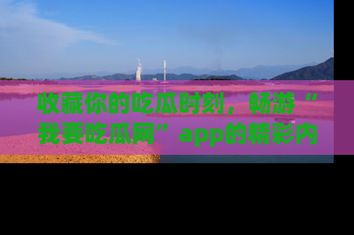 收藏你的吃瓜时刻,畅游“我要吃瓜网”app的精彩内容