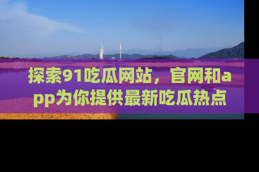 探索91吃瓜网站,官网和app为你提供最新吃瓜热点