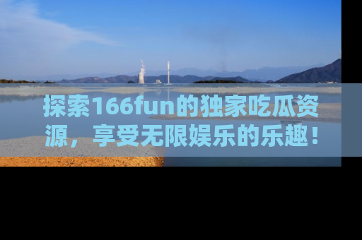 探索166fun的独家吃瓜资源,享受无限娱乐的乐趣!