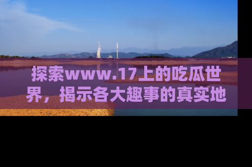 探索www.17上的吃瓜世界,揭示各大趣事的真实地址