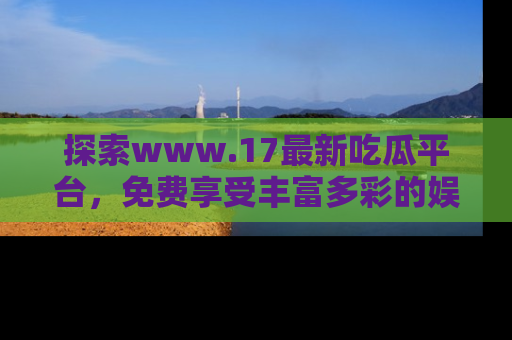 探索www.17最新吃瓜平台,免费享受丰富多彩的娱乐体验!