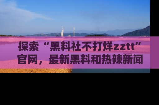 探索“黑料社不打烊zztt”官网,最新黑料和热辣新闻等你来发掘