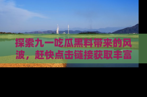 探索九一吃瓜黑料带来的风波,赶快点击链接获取丰富内幕资讯!