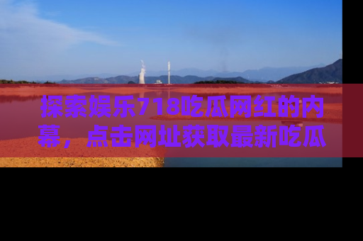 探索娱乐718吃瓜网红的内幕,点击网址获取最新吃瓜资讯。