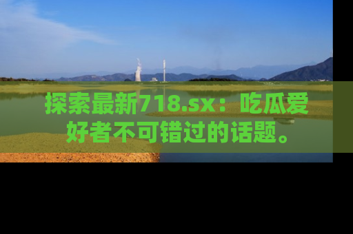 探索最新718.sx:吃瓜爱好者不可错过的话题。