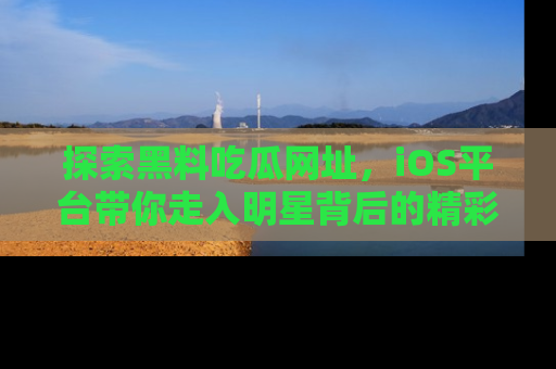 探索黑料吃瓜网址,iOS平台带你走入明星背后的精彩故事!