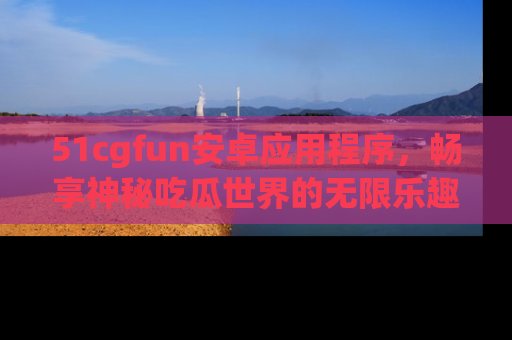 51cgfun安卓应用程序,畅享神秘吃瓜世界的无限乐趣!