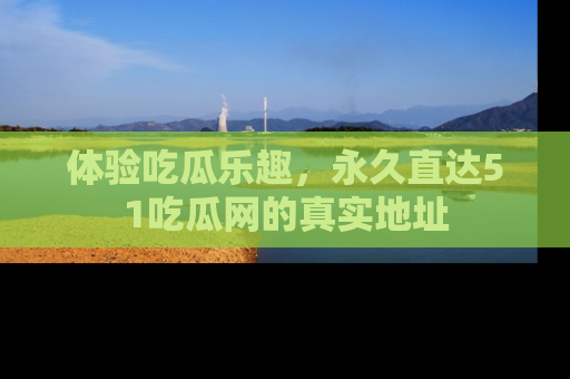 体验吃瓜乐趣,永久直达51吃瓜网的真实地址