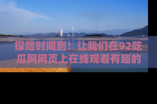 探险时间到!让我们在92吃瓜网网页上在线观看有趣的瓜,好奇的传送门等你来!