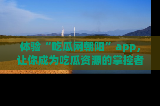 体验“吃瓜网朝阳”app,让你成为吃瓜资源的掌控者,独家资讯尽在掌握!