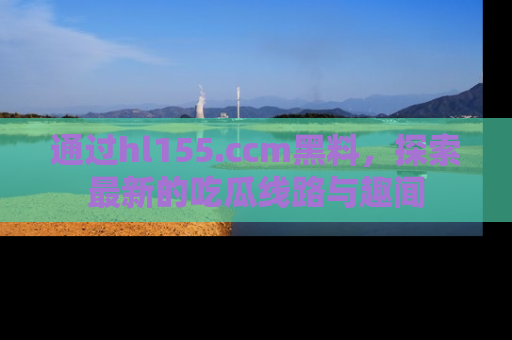 通过hl155.ccm黑料,探索最新的吃瓜线路与趣闻