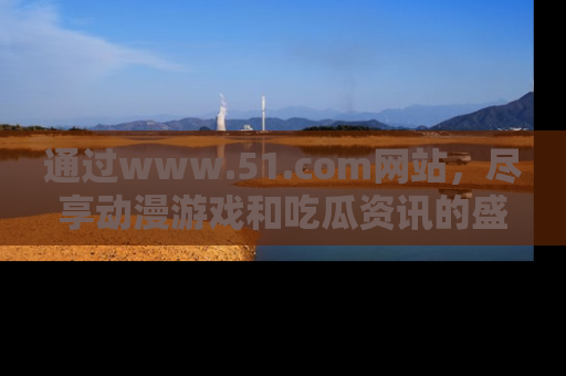 通过www.51.com网站,尽享动漫游戏和吃瓜资讯的盛宴!