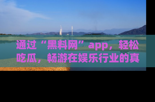通过“黑料网”app，轻松吃瓜，畅游在娱乐行业的真实世界！