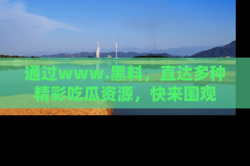 通过www.黑料,直达多种精彩吃瓜资源,快来围观