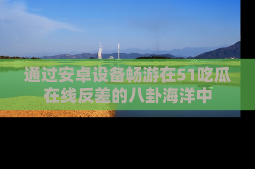 通过安卓设备畅游在51吃瓜在线反差的八卦海洋中